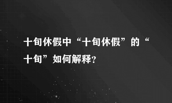 十旬休假中“十旬休假”的“十旬”如何解释？