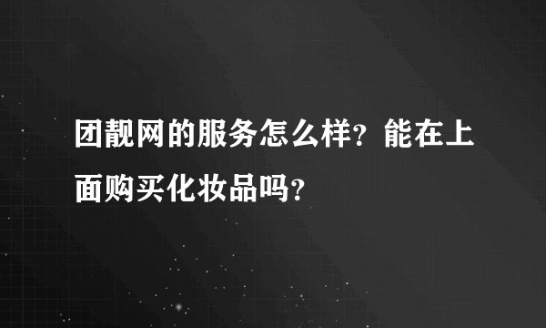 团靓网的服务怎么样？能在上面购买化妆品吗？