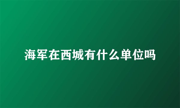 海军在西城有什么单位吗