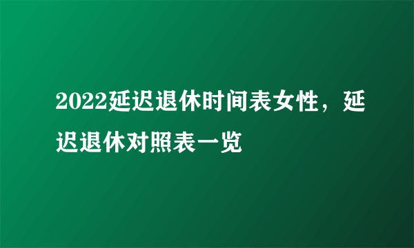 2022延迟退休时间表女性，延迟退休对照表一览