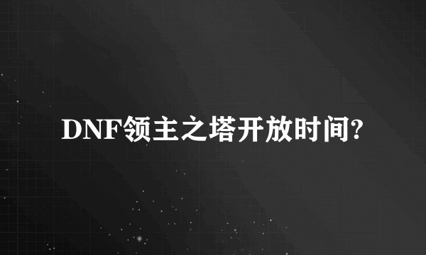 DNF领主之塔开放时间?