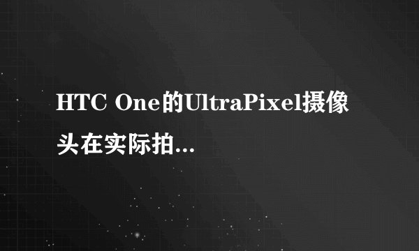 HTC One的UltraPixel摄像头在实际拍摄中表现如何？