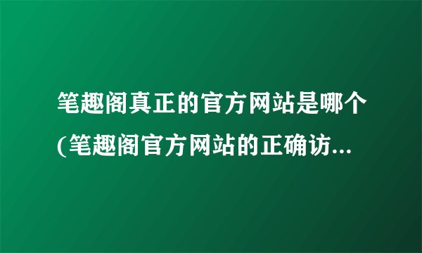 笔趣阁真正的官方网站是哪个(笔趣阁官方网站的正确访问方式是什么？)