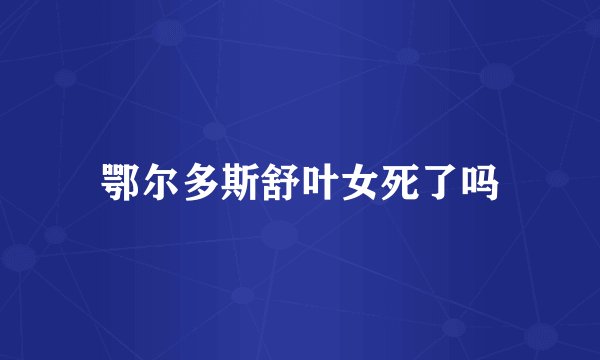 鄂尔多斯舒叶女死了吗