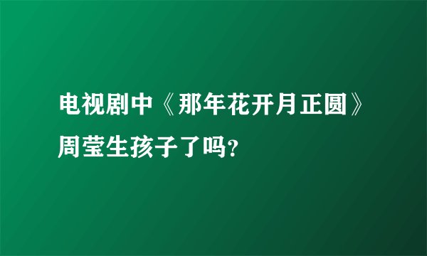 电视剧中《那年花开月正圆》周莹生孩子了吗？