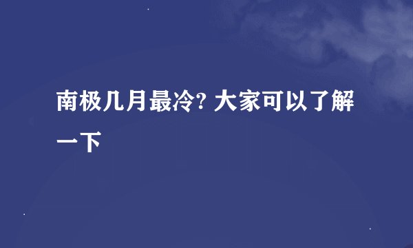 南极几月最冷? 大家可以了解一下