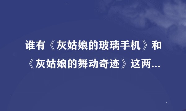 谁有《灰姑娘的玻璃手机》和《灰姑娘的舞动奇迹》这两部影片发到我邮箱里吧邮箱是229594685@qq.com，谢谢~