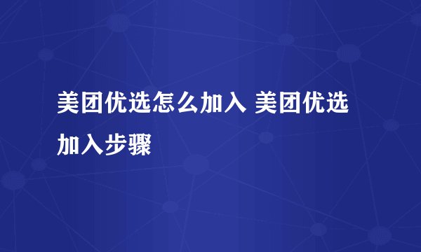 美团优选怎么加入 美团优选加入步骤