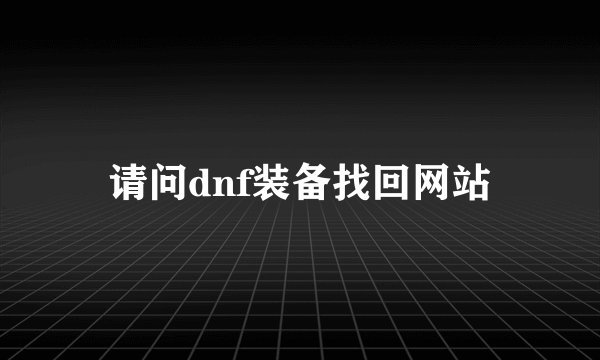 请问dnf装备找回网站