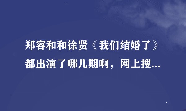 郑容和和徐贤《我们结婚了》都出演了哪几期啊，网上搜的都好乱，哪位热心的说一下，谢谢了！