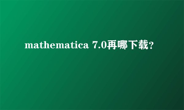 mathematica 7.0再哪下载？