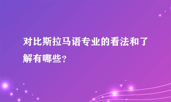 对比斯拉马语专业的看法和了解有哪些？