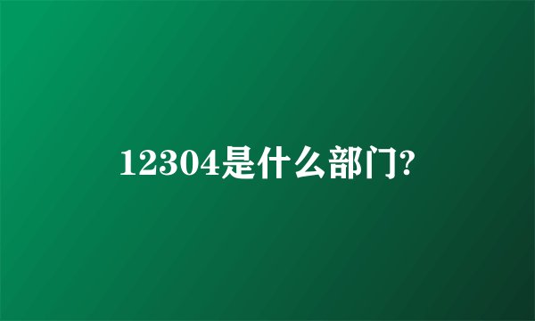 12304是什么部门?