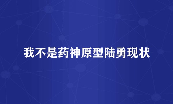 我不是药神原型陆勇现状