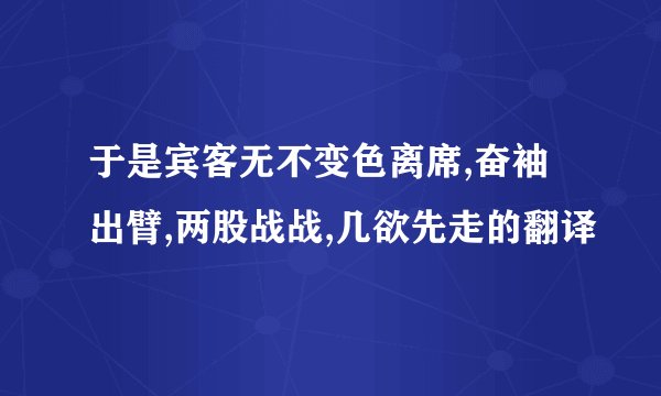于是宾客无不变色离席,奋袖出臂,两股战战,几欲先走的翻译