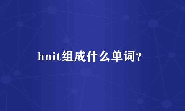 hnit组成什么单词？