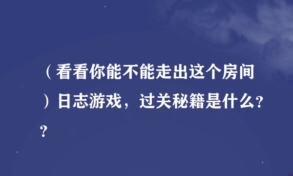 （看看你能不能走出这个房间）日志游戏，过关秘籍是什么？？