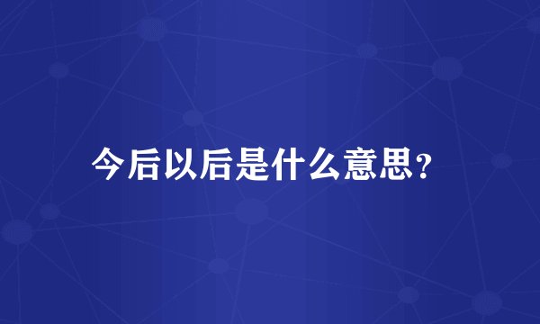 今后以后是什么意思？