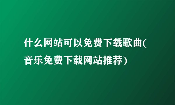 什么网站可以免费下载歌曲(音乐免费下载网站推荐)