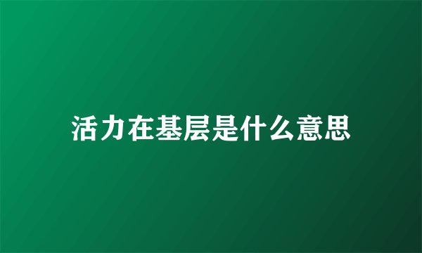 活力在基层是什么意思