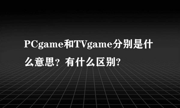 PCgame和TVgame分别是什么意思？有什么区别?