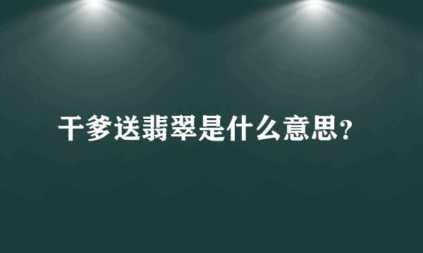 干爹送翡翠是什么意思？
