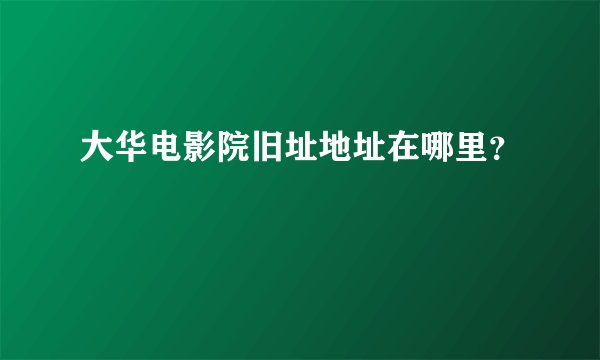 大华电影院旧址地址在哪里？