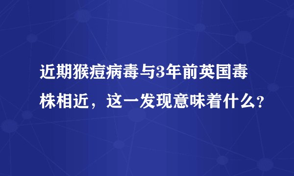 近期猴痘病毒与3年前英国毒株相近，这一发现意味着什么？