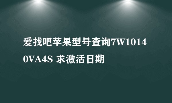 爱找吧苹果型号查询7W10140VA4S 求激活日期