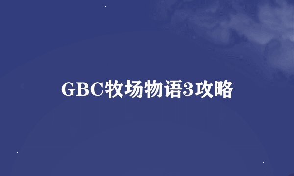 GBC牧场物语3攻略
