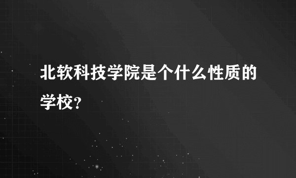 北软科技学院是个什么性质的学校？