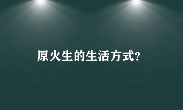 原火生的生活方式？