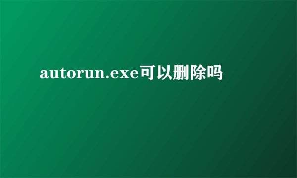 autorun.exe可以删除吗