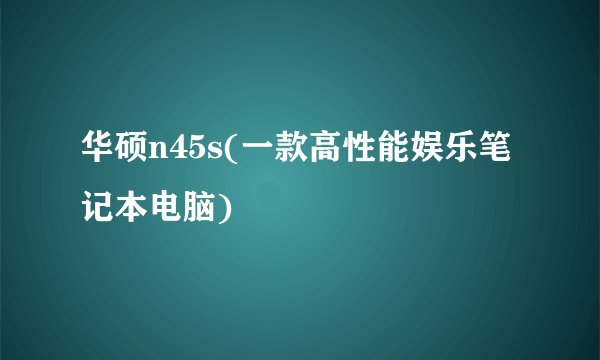 华硕n45s(一款高性能娱乐笔记本电脑)
