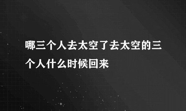 哪三个人去太空了去太空的三个人什么时候回来