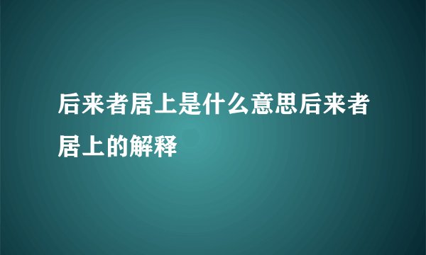 后来者居上是什么意思后来者居上的解释