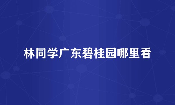 林同学广东碧桂园哪里看