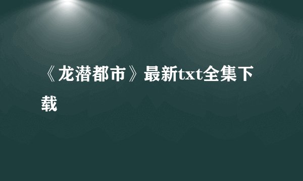 《龙潜都市》最新txt全集下载