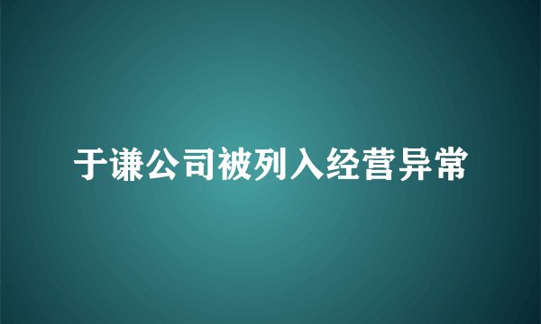 于谦公司被列入经营异常