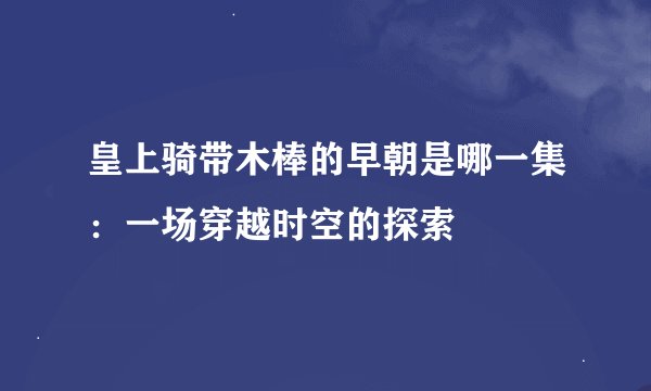 皇上骑带木棒的早朝是哪一集:一场穿越时空的探索