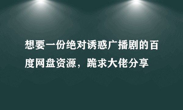 想要一份绝对诱惑广播剧的百度网盘资源，跪求大佬分享