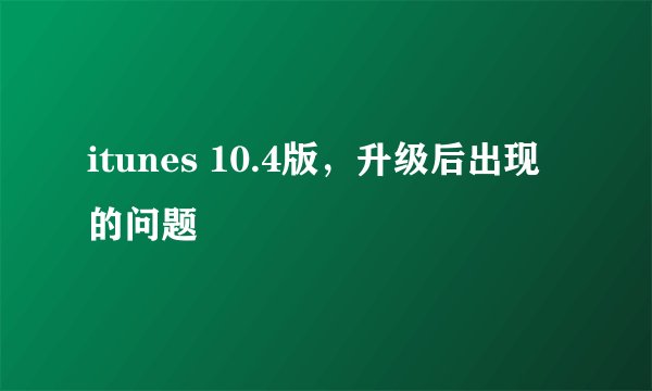 itunes 10.4版，升级后出现的问题