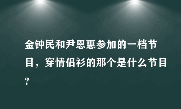 金钟民和尹恩惠参加的一档节目，穿情侣衫的那个是什么节目？