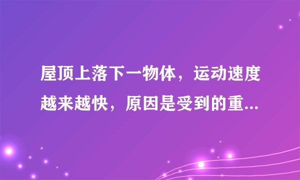 屋顶上落下一物体，运动速度越来越快，原因是受到的重力越来越大．___（判断对错）