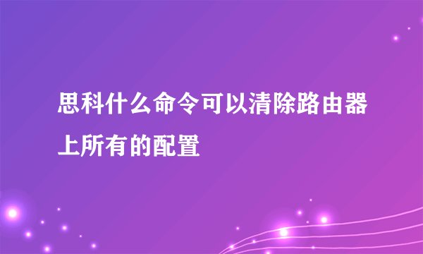 思科什么命令可以清除路由器上所有的配置