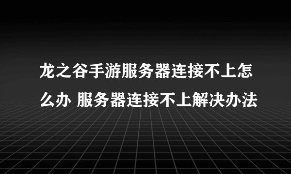 龙之谷手游服务器连接不上怎么办 服务器连接不上解决办法