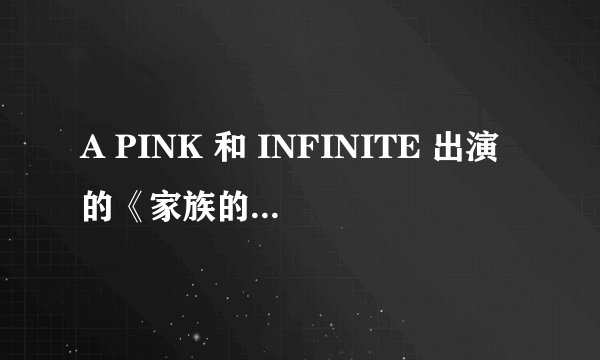 A PINK 和 INFINITE 出演的《家族的诞生》里第7集apink结尾唱的那首歌和第13集恩地唱的那首歌.跪求！！！
