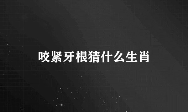 咬紧牙根猜什么生肖