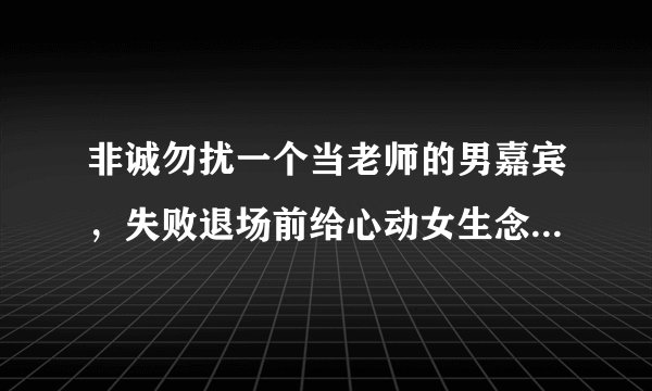 非诚勿扰一个当老师的男嘉宾，失败退场前给心动女生念了首诗!把女嘉宾感动哭了，男嘉宾叫什么？？