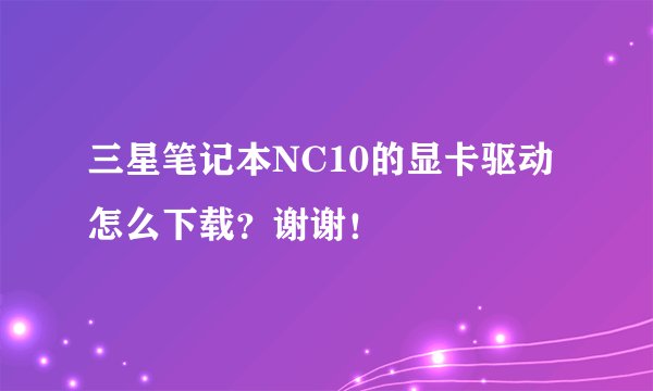 三星笔记本NC10的显卡驱动怎么下载？谢谢！